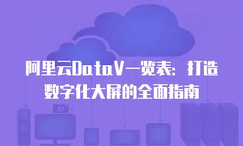 阿里云DataV一览表：打造数字化大屏的全面指南