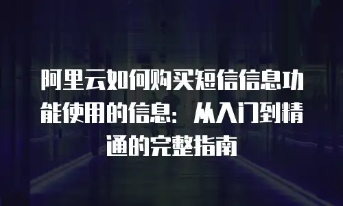 阿里云如何购买短信信息功能使用的信息：从入门到精通的完整指南