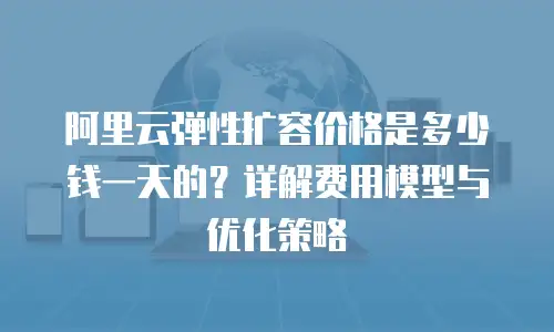 阿里云弹性扩容价格是多少钱一天的？详解费用模型与优化策略