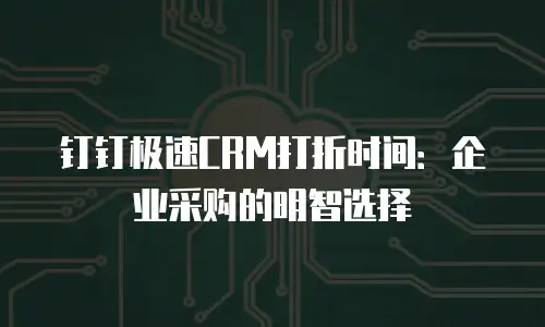 钉钉极速CRM打折时间：企业采购的明智选择