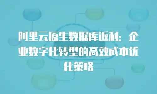阿里云原生数据库返利：企业数字化转型的高效成本优化策略