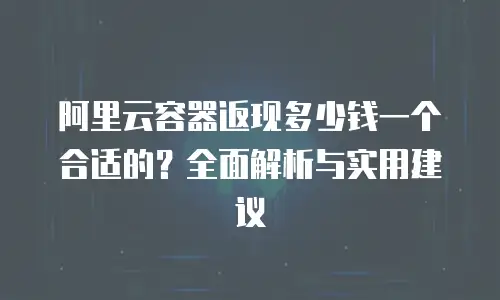 阿里云容器返现多少钱一个合适的？全面解析与实用建议