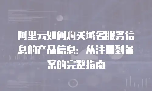 阿里云如何购买域名服务信息的产品信息：从注册到备案的完整指南