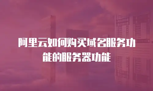 阿里云如何购买域名服务功能的服务器功能