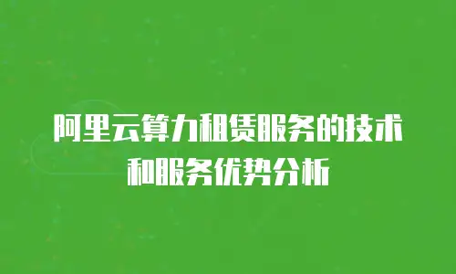 阿里云算力租赁服务的技术和服务优势分析
