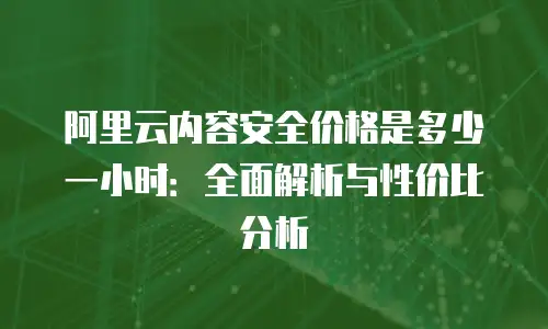 阿里云内容安全价格是多少一小时：全面解析与性价比分析