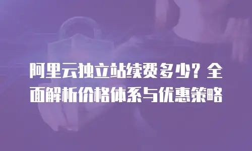 阿里云独立站续费多少？全面解析价格体系与优惠策略