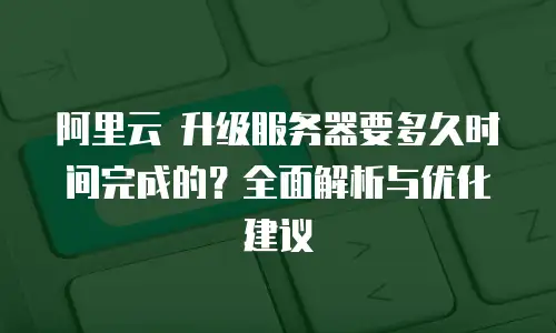 阿里云 升级服务器要多久时间完成的？全面解析与优化建议