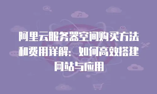 阿里云服务器空间购买方法和费用详解：如何高效搭建网站与应用