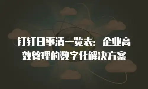 钉钉日事清一览表：企业高效管理的数字化解决方案