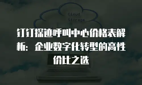 钉钉探迹呼叫中心价格表解析：企业数字化转型的高性价比之选