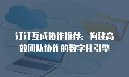 钉钉互成协作推荐：构建高效团队协作的数字化引擎