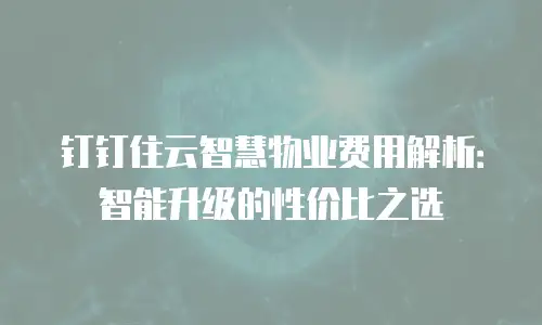 钉钉住云智慧物业费用解析：智能升级的性价比之选