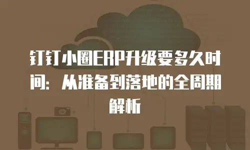 钉钉小圈ERP升级要多久时间：从准备到落地的全周期解析