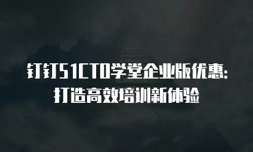 钉钉51CTO学堂企业版优惠：打造高效培训新体验