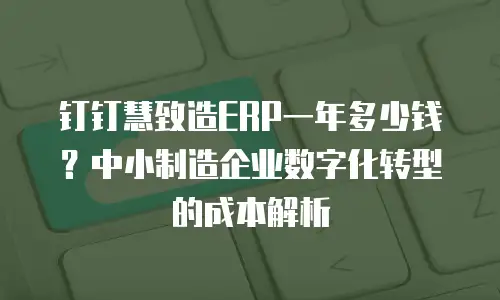 钉钉慧致造ERP一年多少钱？中小制造企业数字化转型的成本解析
