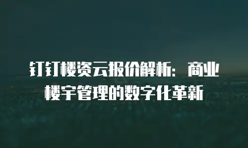 钉钉楼资云报价解析：商业楼宇管理的数字化革新