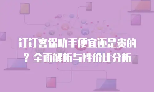 钉钉客保助手便宜还是贵的？全面解析与性价比分析