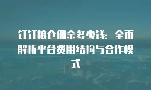 钉钉粮仓佣金多少钱：全面解析平台费用结构与合作模式
