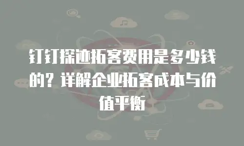 钉钉探迹拓客费用是多少钱的？详解企业拓客成本与价值平衡
