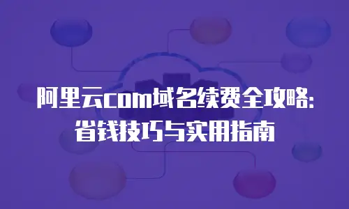 阿里云com域名续费全攻略：省钱技巧与实用指南