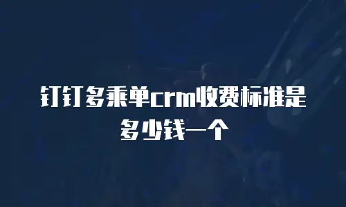 钉钉多乘单crm收费标准是多少钱一个