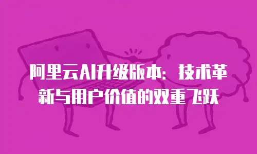 阿里云AI升级版本：技术革新与用户价值的双重飞跃