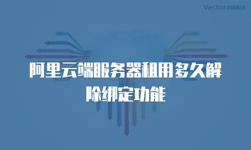 阿里云端服务器租用多久解除绑定功能