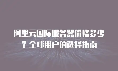 阿里云国际服务器价格多少？全球用户的选择指南