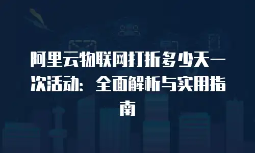 阿里云物联网打折多少天一次活动：全面解析与实用指南