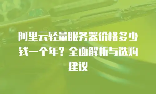 阿里云轻量服务器价格多少钱一个年？全面解析与选购建议