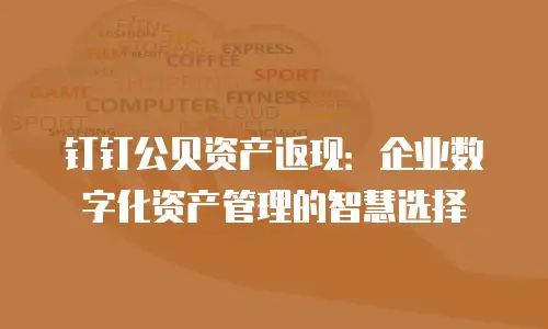 钉钉公贝资产返现：企业数字化资产管理的智慧选择