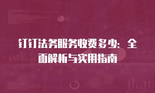 钉钉法务服务收费多少：全面解析与实用指南