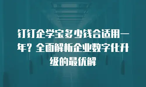 钉钉企学宝多少钱合适用一年？全面解析企业数字化升级的最优解