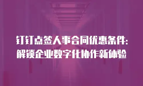 钉钉点签人事合同优惠条件：解锁企业数字化协作新体验