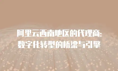 阿里云西南地区的代理商：数字化转型的桥梁与引擎