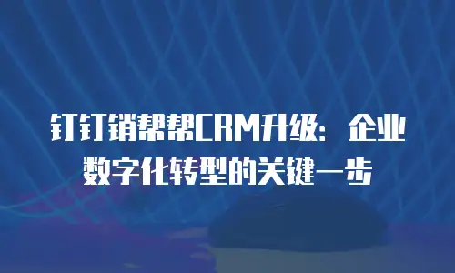 钉钉销帮帮CRM升级：企业数字化转型的关键一步