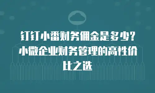 钉钉小番财务佣金是多少？小微企业财务管理的高性价比之选