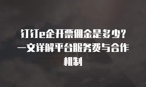 钉钉e企开票佣金是多少？一文详解平台服务费与合作机制