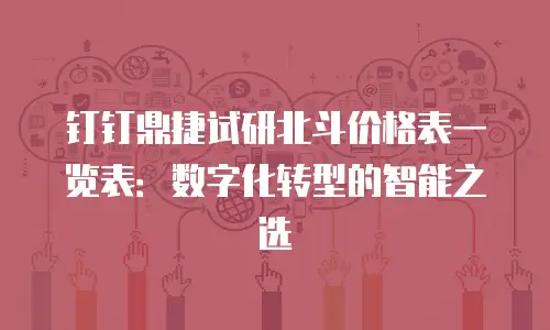 钉钉鼎捷试研北斗价格表一览表：数字化转型的智能之选