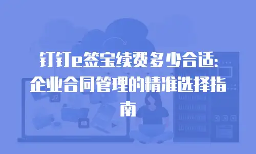 钉钉e签宝续费多少合适：企业合同管理的精准选择指南