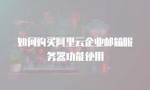 如何购买阿里云企业邮箱服务器功能使用