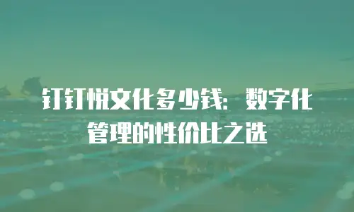 钉钉悦文化多少钱：数字化管理的性价比之选