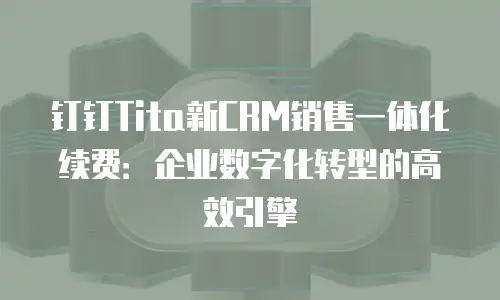钉钉Tita新CRM销售一体化续费：企业数字化转型的高效引擎