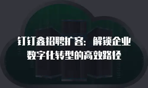 钉钉鑫招聘扩容：解锁企业数字化转型的高效路径