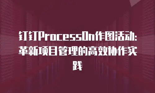 钉钉ProcessOn作图活动：革新项目管理的高效协作实践