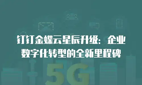 钉钉金蝶云星辰升级：企业数字化转型的全新里程碑