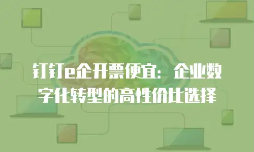钉钉e企开票便宜：企业数字化转型的高性价比选择