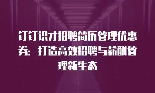 钉钉识才招聘简历管理优惠券：打造高效招聘与薪酬管理新生态
