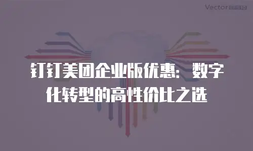钉钉美团企业版优惠：数字化转型的高性价比之选